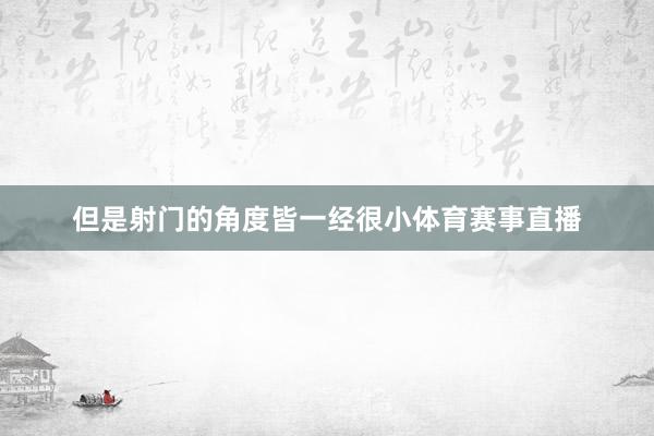 但是射门的角度皆一经很小体育赛事直播