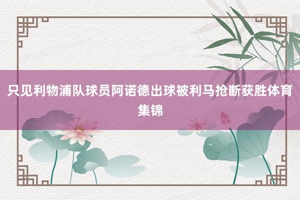 只见利物浦队球员阿诺德出球被利马抢断获胜体育集锦