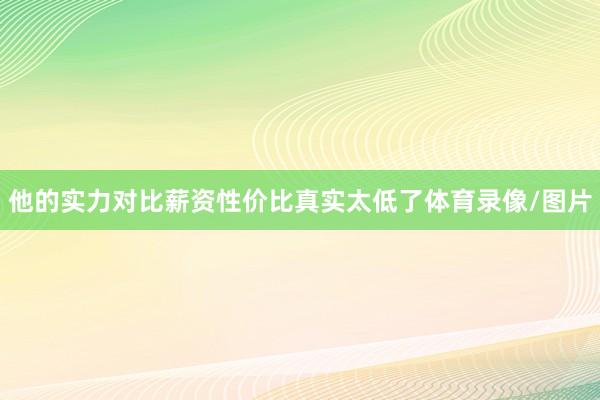 他的实力对比薪资性价比真实太低了体育录像/图片