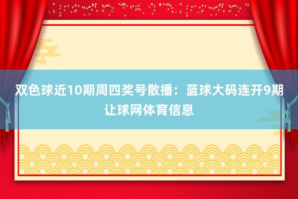 双色球近10期周四奖号散播：蓝球大码连开9期让球网体育信息