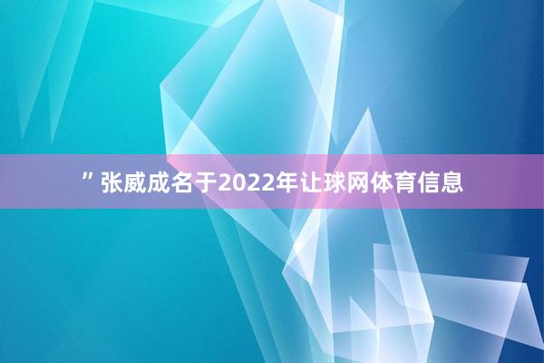 ”张威成名于2022年让球网体育信息