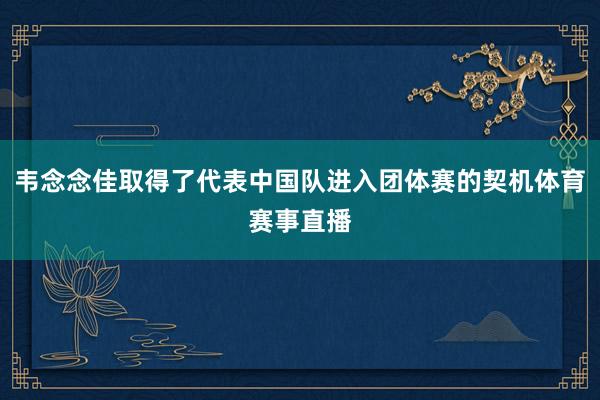 韦念念佳取得了代表中国队进入团体赛的契机体育赛事直播