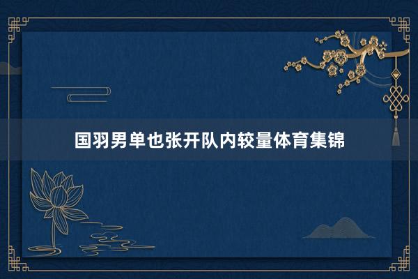 国羽男单也张开队内较量体育集锦