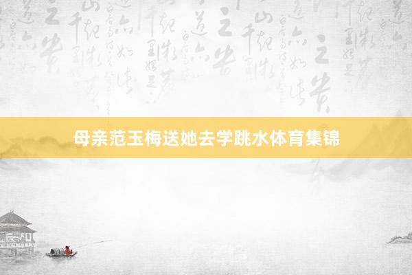 母亲范玉梅送她去学跳水体育集锦