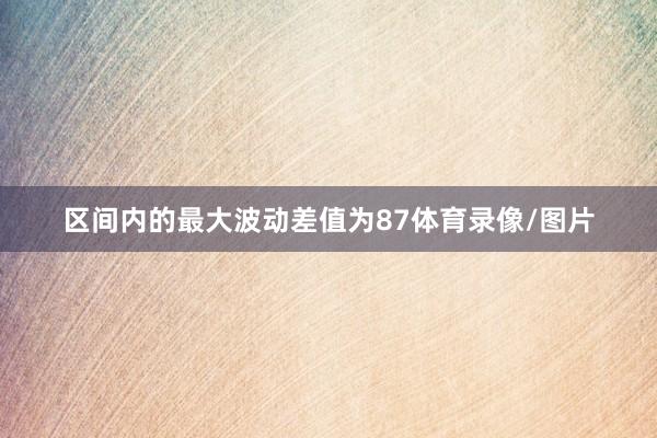 区间内的最大波动差值为87体育录像/图片