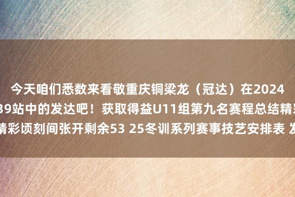 今天咱们悉数来看敬重庆铜梁龙（冠达）在2024“耀·星耀五洲杯”第39站中的发达吧！获取得益U11组第九名赛程总结精彩顷刻间张开剩余53 25冬训系列赛事技艺安排表 发布于：云南省体育集锦