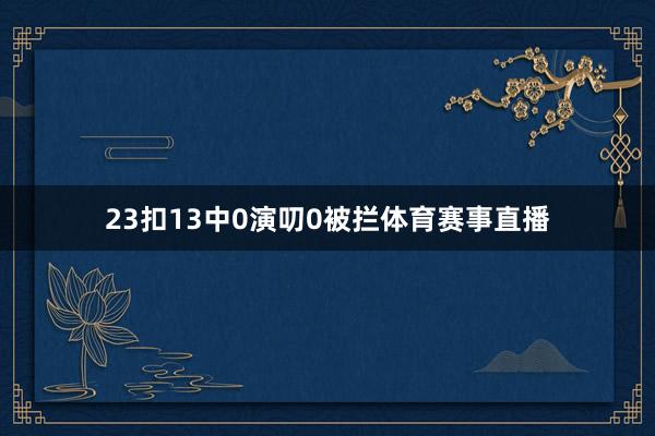23扣13中0演叨0被拦体育赛事直播