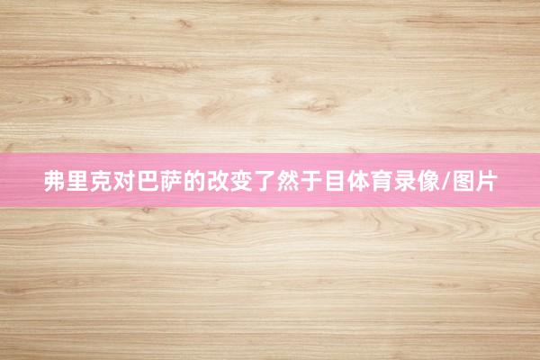弗里克对巴萨的改变了然于目体育录像/图片