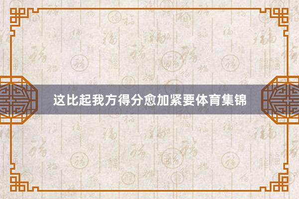这比起我方得分愈加紧要体育集锦