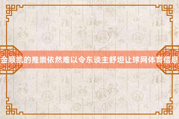 金顺凯的推崇依然难以令东谈主舒坦让球网体育信息