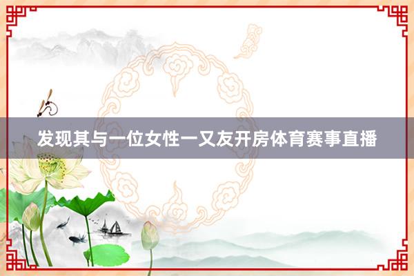 发现其与一位女性一又友开房体育赛事直播