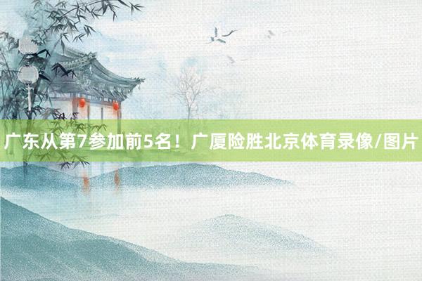 广东从第7参加前5名！广厦险胜北京体育录像/图片