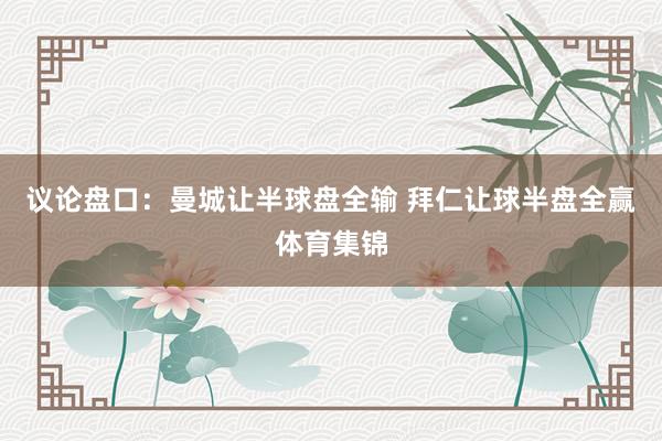 议论盘口：曼城让半球盘全输 拜仁让球半盘全赢体育集锦