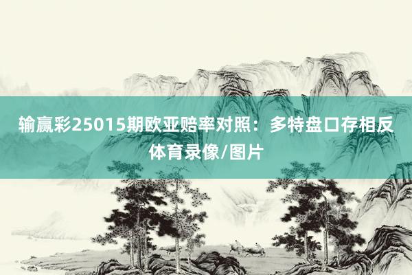 输赢彩25015期欧亚赔率对照:多特盘口存相反体育录像/图片