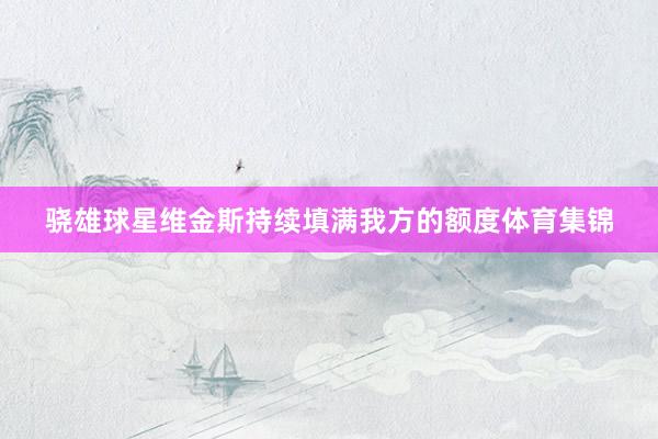 骁雄球星维金斯持续填满我方的额度体育集锦