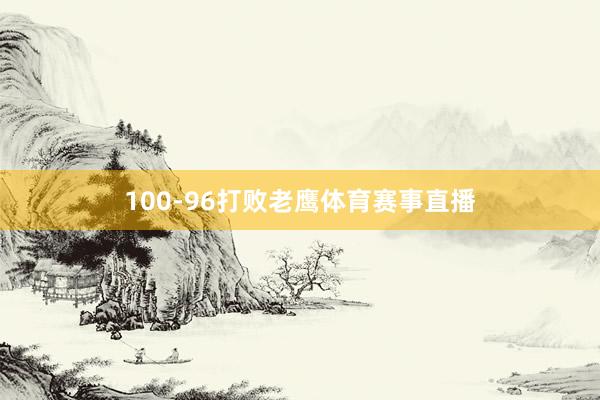 100-96打败老鹰体育赛事直播