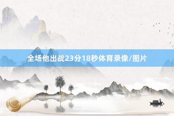 全场他出战23分18秒体育录像/图片