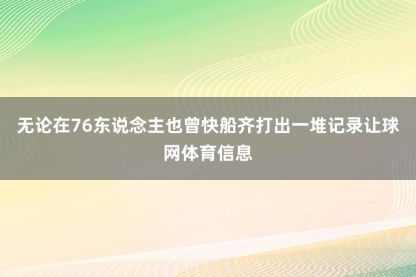 无论在76东说念主也曾快船齐打出一堆记录让球网体育信息