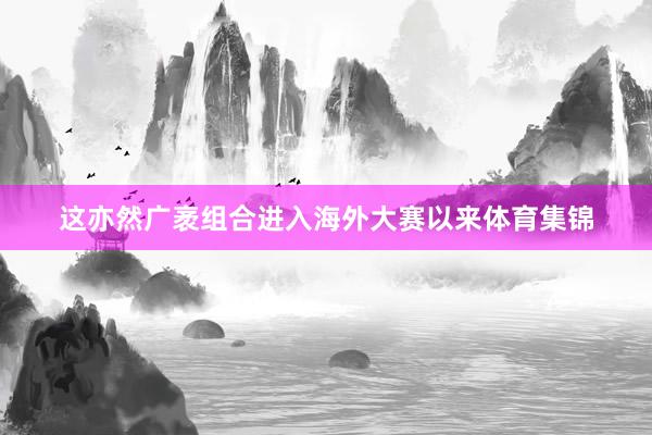 这亦然广袤组合进入海外大赛以来体育集锦