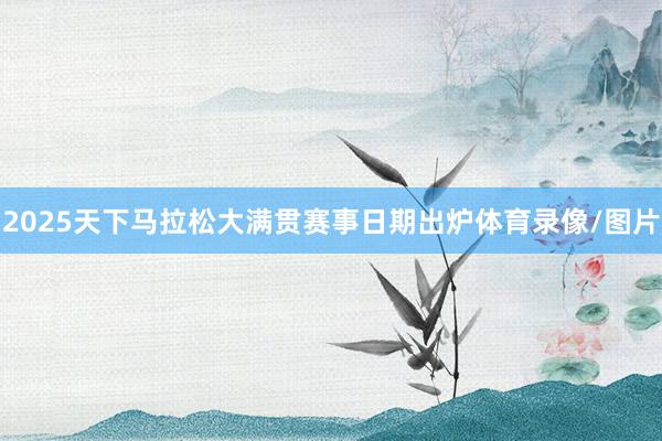 2025天下马拉松大满贯赛事日期出炉体育录像/图片