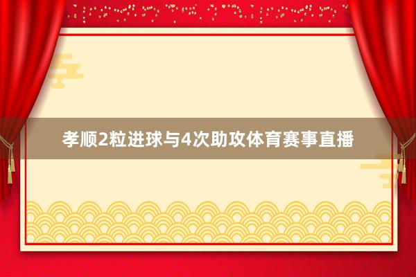 孝顺2粒进球与4次助攻体育赛事直播