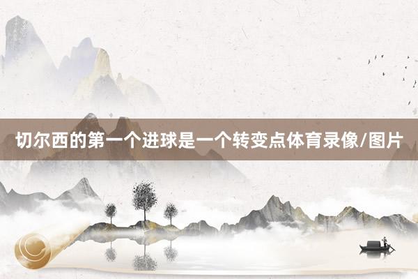 切尔西的第一个进球是一个转变点体育录像/图片