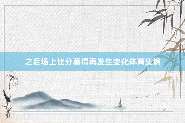之后场上比分莫得再发生变化体育集锦