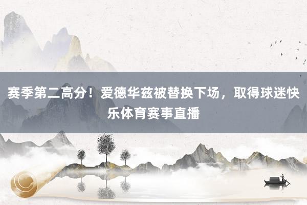 赛季第二高分！爱德华兹被替换下场，取得球迷快乐体育赛事直播