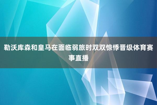 勒沃库森和皇马在面临弱旅时双双惊悸晋级体育赛事直播