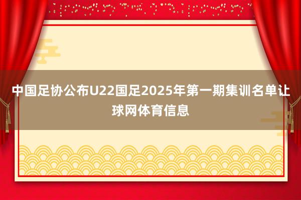 中国足协公布U22国足2025年第一期集训名单让球网体育信息