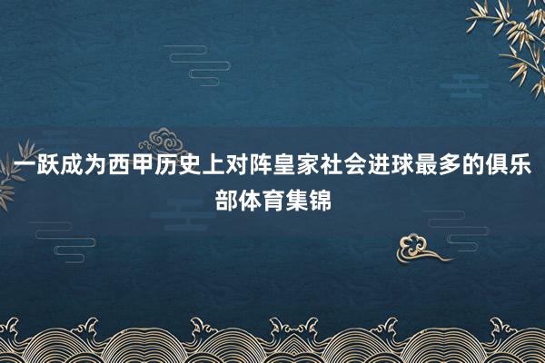 一跃成为西甲历史上对阵皇家社会进球最多的俱乐部体育集锦