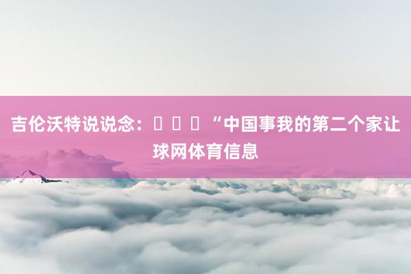 吉伦沃特说说念：​​​“中国事我的第二个家让球网体育信息
