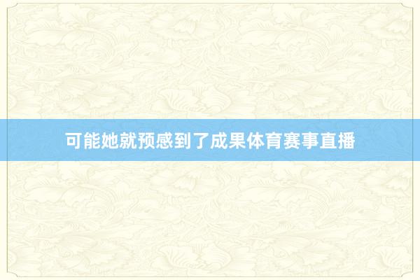 可能她就预感到了成果体育赛事直播