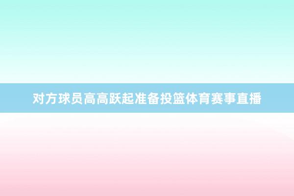 对方球员高高跃起准备投篮体育赛事直播