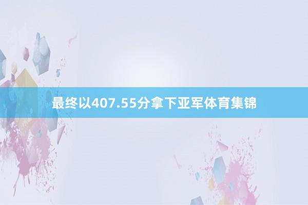 最终以407.55分拿下亚军体育集锦