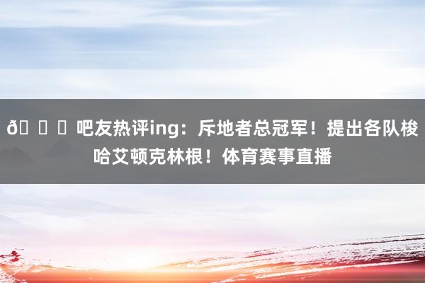 🙈吧友热评ing：斥地者总冠军！提出各队梭哈艾顿克林根！体育赛事直播