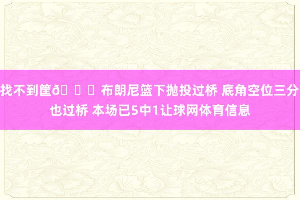 找不到筐😑布朗尼篮下抛投过桥 底角空位三分也过桥 本场已5中1让球网体育信息