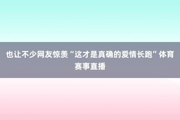 也让不少网友惊羡“这才是真确的爱情长跑”体育赛事直播