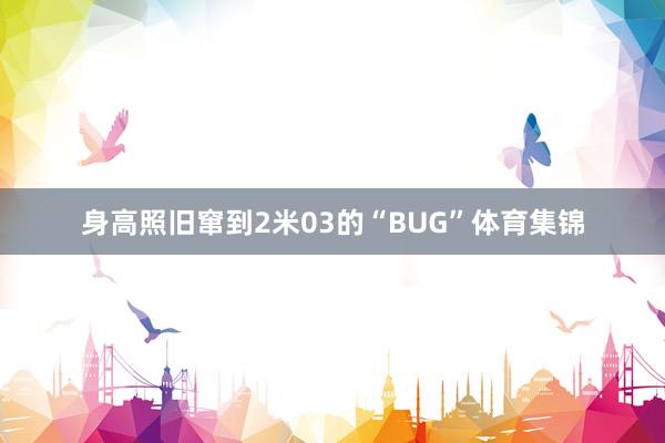 身高照旧窜到2米03的“BUG”体育集锦