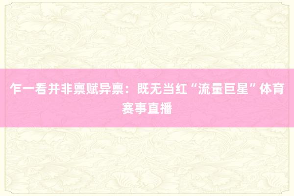 乍一看并非禀赋异禀:既无当红“流量巨星”体育赛事直播