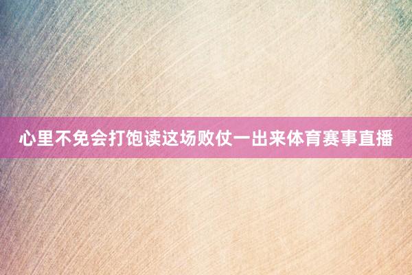 心里不免会打饱读这场败仗一出来体育赛事直播