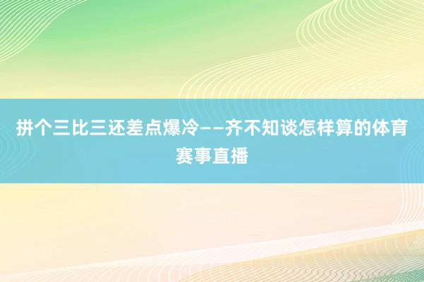 拼个三比三还差点爆冷——齐不知谈怎样算的体育赛事直播