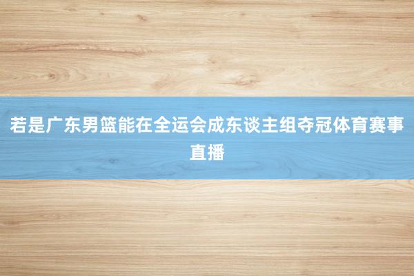 若是广东男篮能在全运会成东谈主组夺冠体育赛事直播