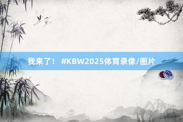 我来了！ #KBW2025体育录像/图片