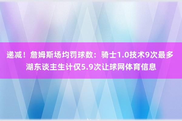 递减！詹姆斯场均罚球数：骑士1.0技术9次最多 湖东谈主生计