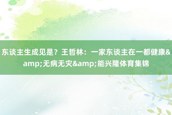 东谈主生成见是？王哲林：一家东谈主在一都健康&无病无