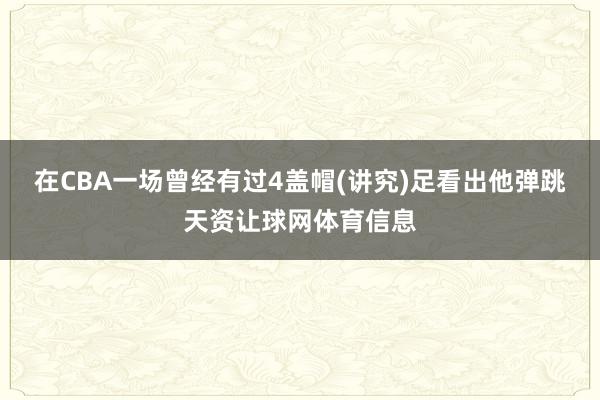 在CBA一场曾经有过4盖帽(讲究)足看出他弹跳天资让球网体育