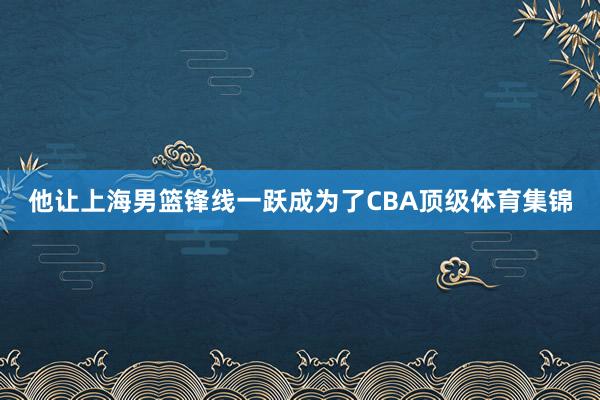 他让上海男篮锋线一跃成为了CBA顶级体育集锦