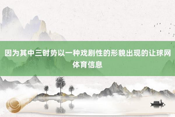 因为其中三时势以一种戏剧性的形貌出现的让球网体育信息