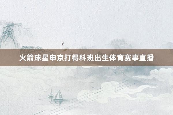 火箭球星申京打得科班出生体育赛事直播